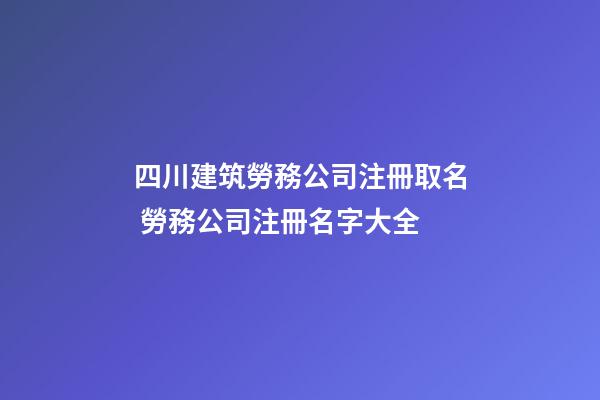 四川建筑勞務公司注冊取名 勞務公司注冊名字大全-第1張-公司起名-玄機派